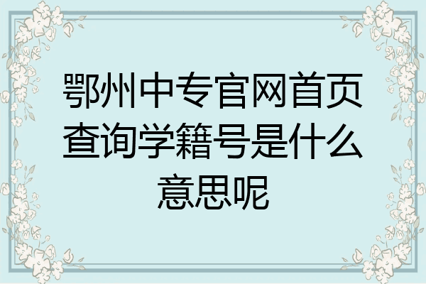 鄂州中专官网首页查询学籍号是什么意思呢