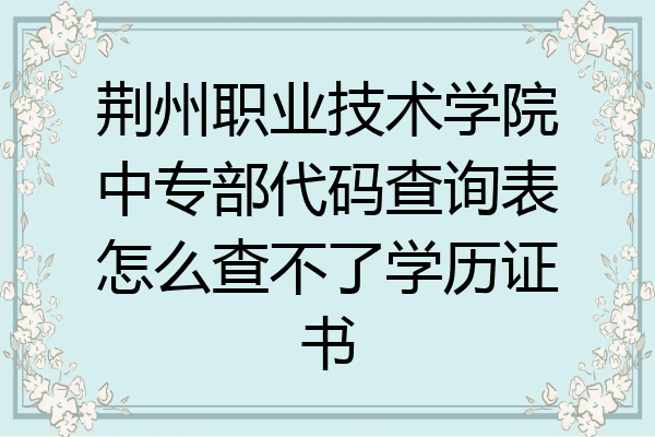 荆州职业技术学院中专部代码查询表怎么查不了学历证书
