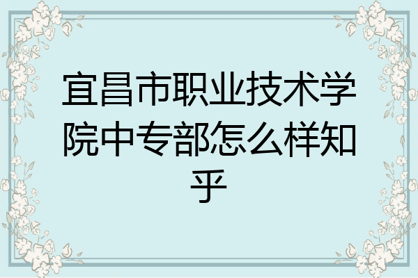 宜昌市职业技术学院中专部怎么样知乎