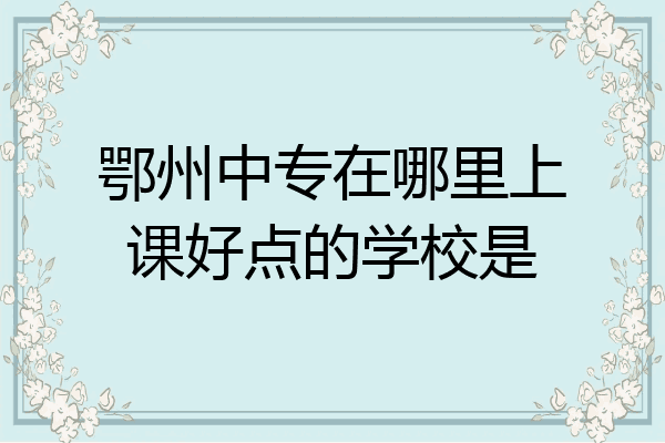鄂州中专在哪里上课好点的学校是
