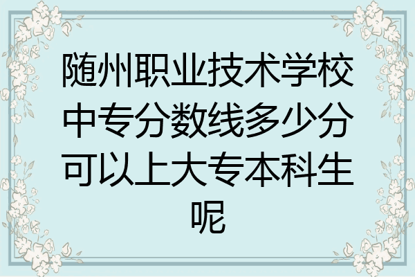 随州职业技术学校中专分数线多少分可以上大专本科生呢