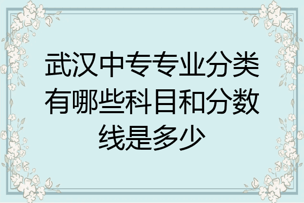 武汉中专专业分类有哪些科目和分数线是多少