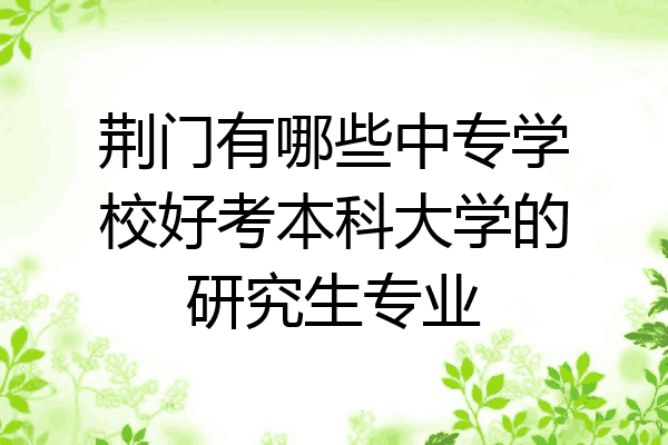 荆门有哪些中专学校好考本科大学的研究生专业