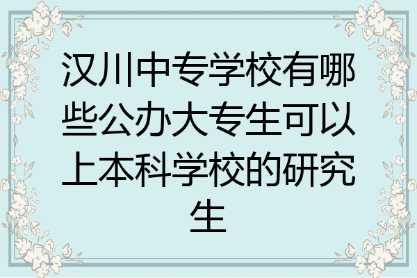 汉川中专学校有哪些公办大专生可以上本科学校的研究生