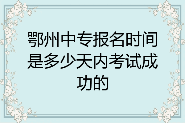 鄂州中专报名时间是多少天内考试成功的