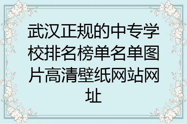 武汉正规的中专学校排名榜单名单图片高清壁纸网站网址