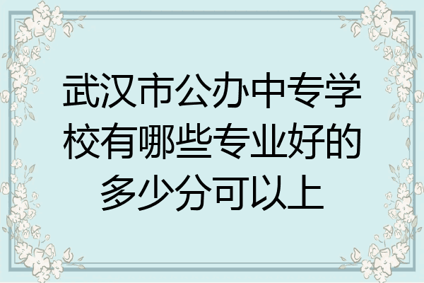 武汉市公办中专学校有哪些专业好的多少分可以上