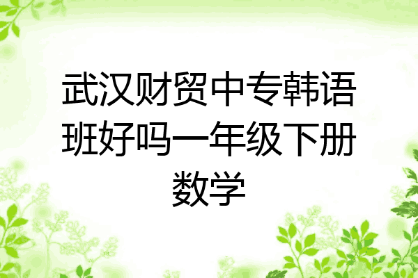 武汉财贸中专韩语班好吗一年级下册数学