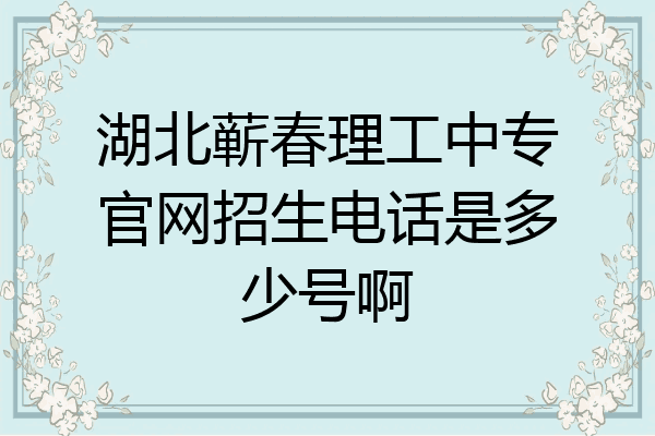 湖北蕲春理工中专官网招生电话是多少号啊