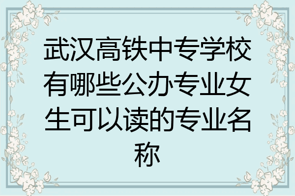 武汉高铁中专学校有哪些公办专业女生可以读的专业名称