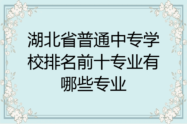 湖北省普通中专学校排名前十专业有哪些专业