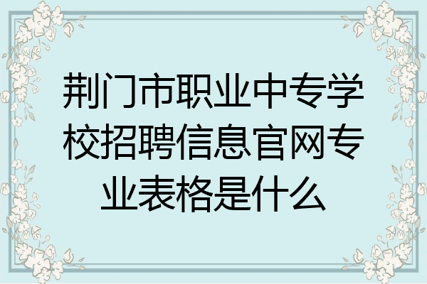 荆门市职业中专学校招聘信息官网专业表格是什么