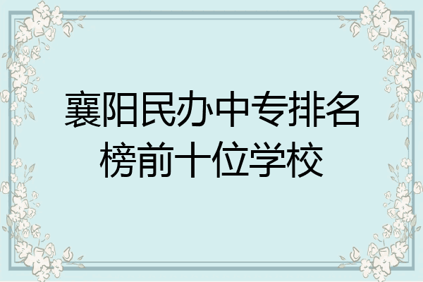 襄阳民办中专排名榜前十位学校