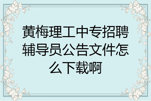 黄梅理工中专招聘辅导员公告文件怎么下载啊
