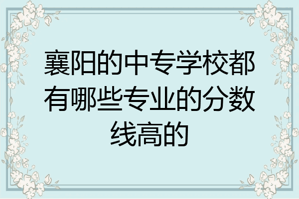 襄阳的中专学校都有哪些专业的分数线高的