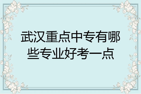武汉重点中专有哪些专业好考一点