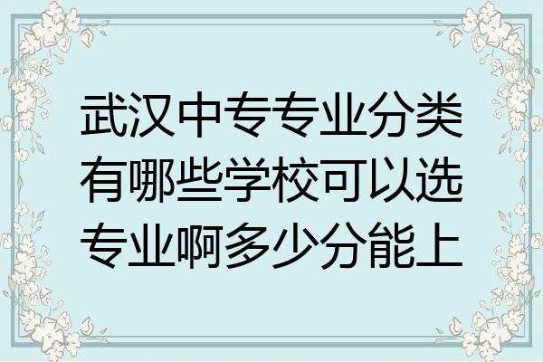 武汉中专专业分类有哪些学校可以选专业啊多少分能上