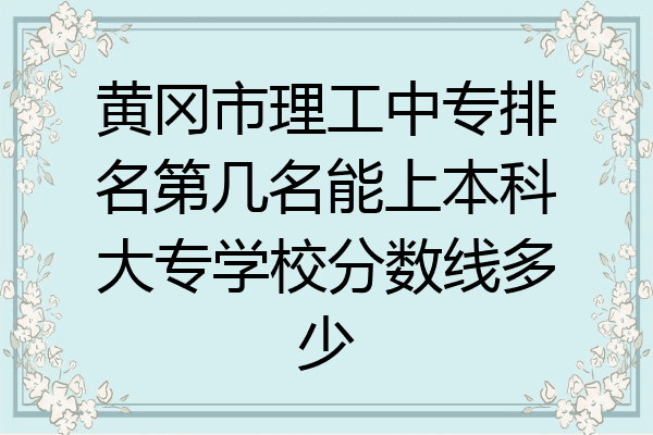 黄冈市理工中专排名第几名能上本科大专学校分数线多少