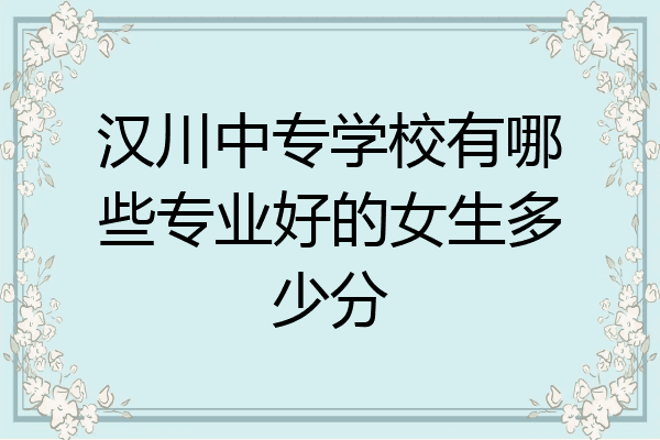汉川中专学校有哪些专业好的女生多少分