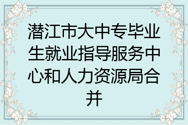 潜江市大中专毕业生就业指导服务中心和人力资源局合并