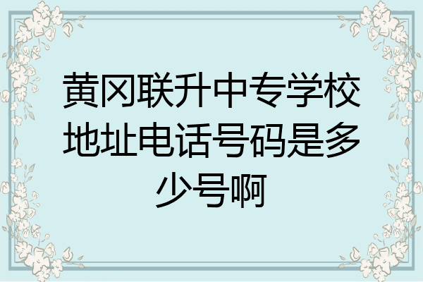 黄冈联升中专学校地址电话号码是多少号啊