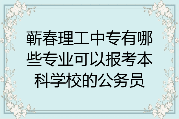 蕲春理工中专有哪些专业可以报考本科学校的公务员