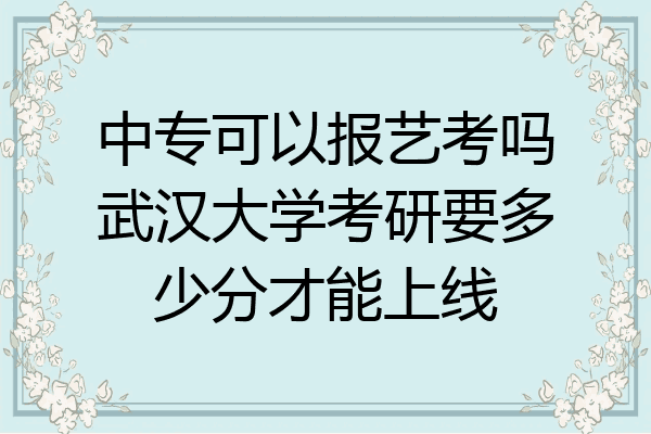 中专可以报艺考吗武汉大学考研要多少分才能上线