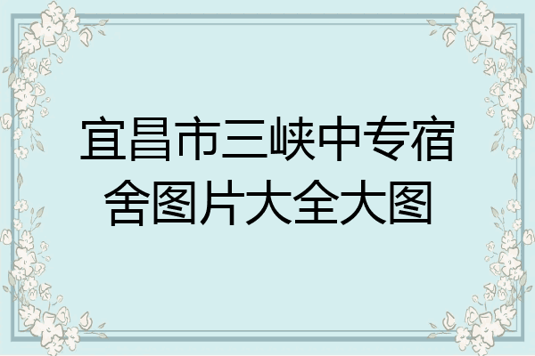 宜昌市三峡中专宿舍图片大全大图