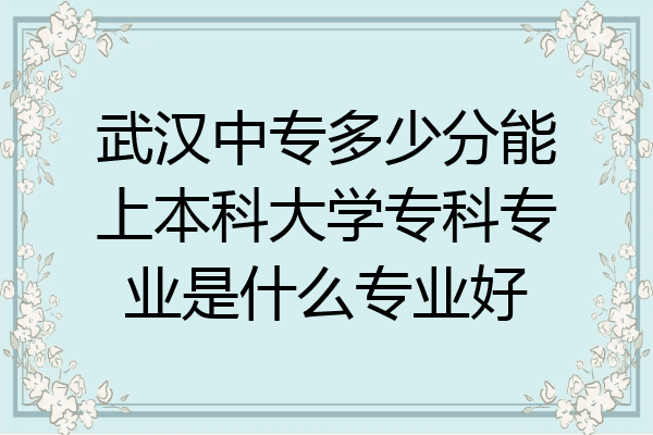 武汉中专多少分能上本科大学专科专业是什么专业好