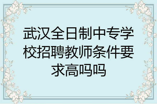 武汉全日制中专学校招聘教师条件要求高吗吗