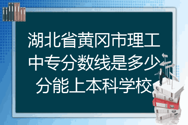 湖北省黄冈市理工中专分数线是多少分能上本科学校