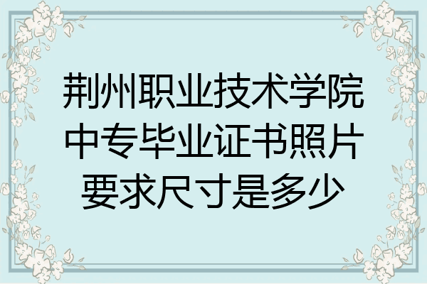 荆州职业技术学院中专毕业证书照片要求尺寸是多少