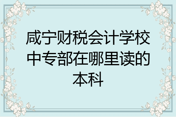 咸宁财税会计学校中专部在哪里读的本科