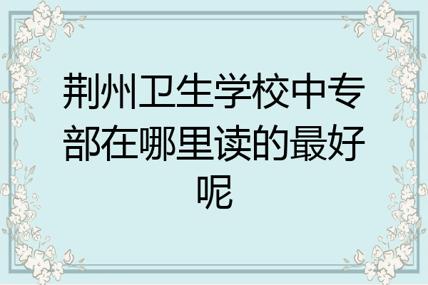 荆州卫生学校中专部在哪里读的最好呢