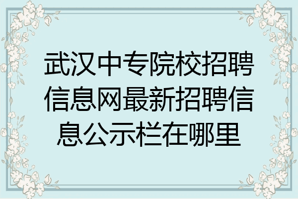 武汉中专院校招聘信息网最新招聘信息公示栏在哪里