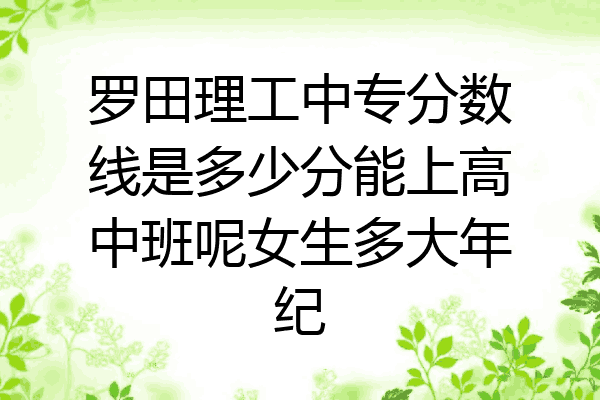罗田理工中专分数线是多少分能上高中班呢女生多大年纪