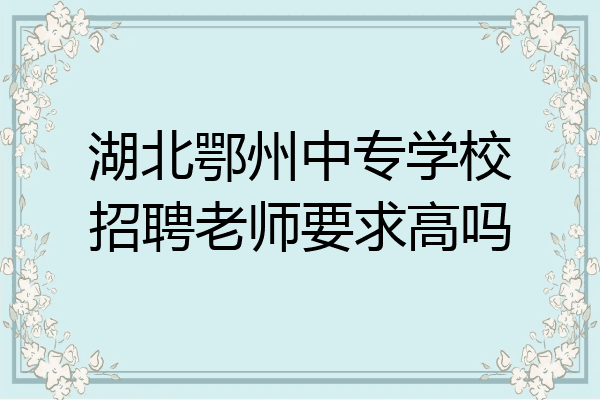湖北鄂州中专学校招聘老师要求高吗