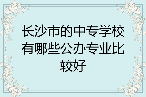 长沙市的中专学校有哪些公办专业比较好