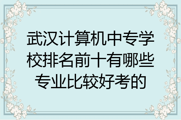 武汉计算机中专学校排名前十有哪些专业比较好考的