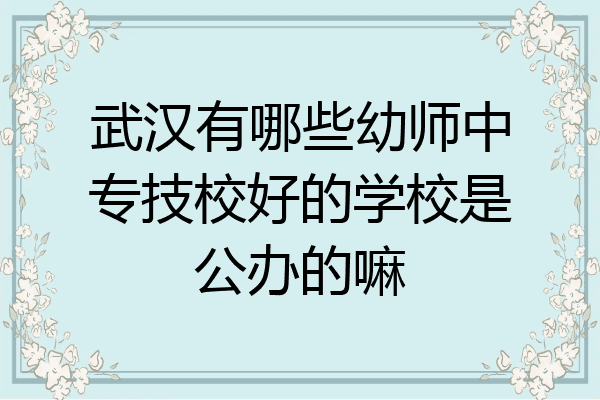 武汉有哪些幼师中专技校好的学校是公办的嘛