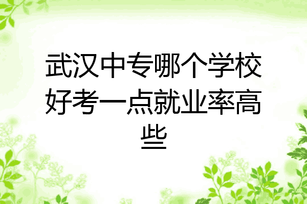 武汉中专哪个学校好考一点就业率高些