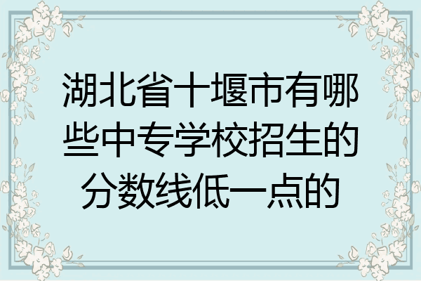 湖北省十堰市有哪些中专学校招生的分数线低一点的