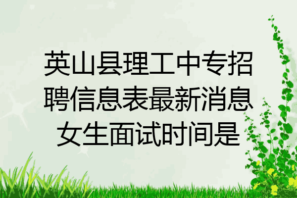 英山县理工中专招聘信息表最新消息女生面试时间是