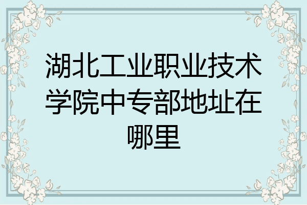 湖北工业职业技术学院中专部地址在哪里