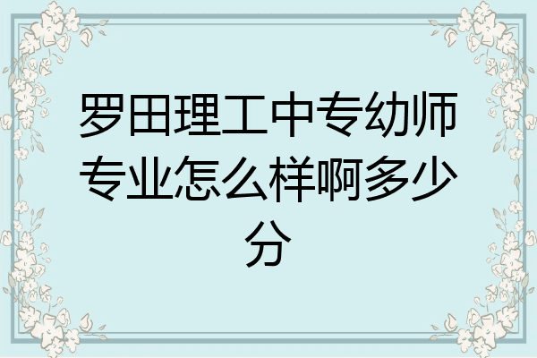 罗田理工中专幼师专业怎么样啊多少分
