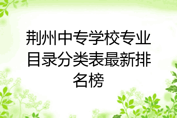 荆州中专学校专业目录分类表最新排名榜