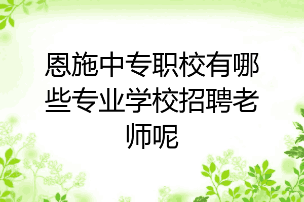 恩施中专职校有哪些专业学校招聘老师呢