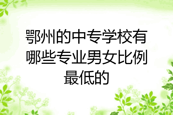 鄂州的中专学校有哪些专业男女比例最低的