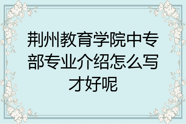 荆州教育学院中专部专业介绍怎么写才好呢