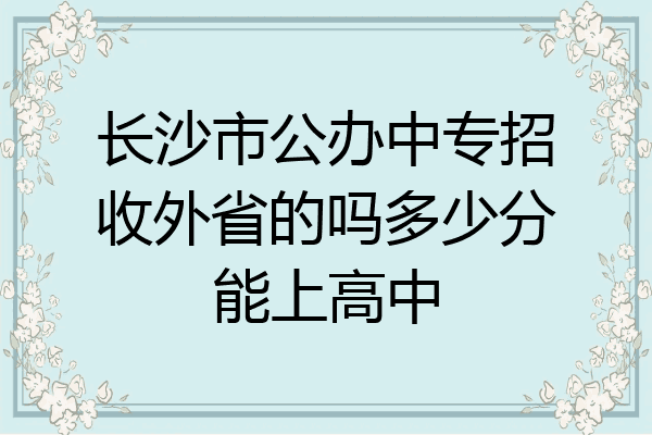 长沙市公办中专招收外省的吗多少分能上高中
